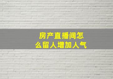 房产直播间怎么留人增加人气