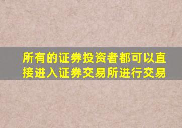 所有的证券投资者都可以直接进入证券交易所进行交易