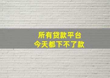 所有贷款平台今天都下不了款