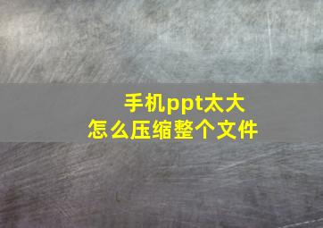 手机ppt太大怎么压缩整个文件