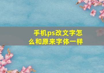 手机ps改文字怎么和原来字体一样