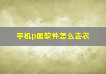 手机p图软件怎么去衣