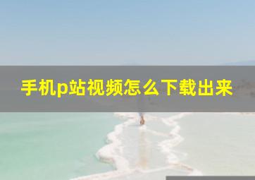 手机p站视频怎么下载出来