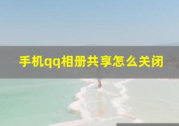 手机qq相册共享怎么关闭