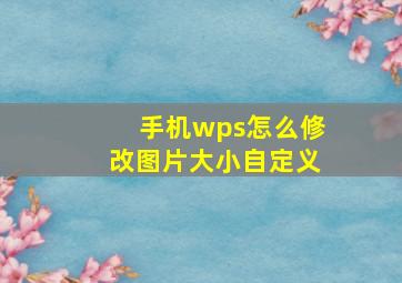 手机wps怎么修改图片大小自定义