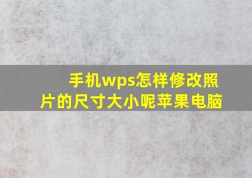 手机wps怎样修改照片的尺寸大小呢苹果电脑