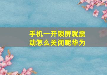 手机一开锁屏就震动怎么关闭呢华为