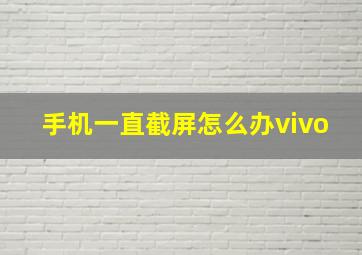 手机一直截屏怎么办vivo