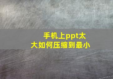 手机上ppt太大如何压缩到最小