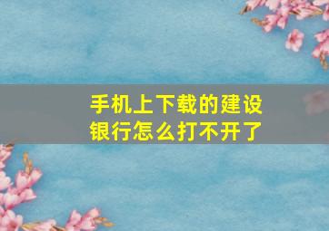 手机上下载的建设银行怎么打不开了