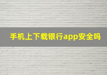 手机上下载银行app安全吗