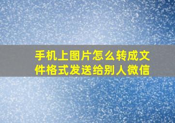 手机上图片怎么转成文件格式发送给别人微信