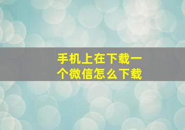 手机上在下载一个微信怎么下载