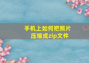 手机上如何把照片压缩成zip文件