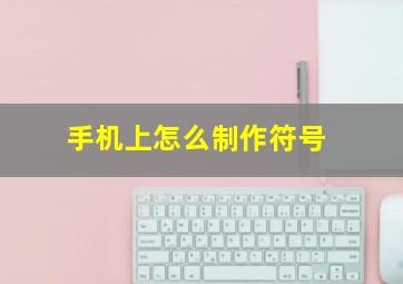 手机上怎么制作符号