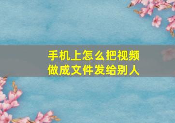 手机上怎么把视频做成文件发给别人