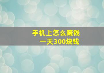 手机上怎么赚钱一天300块钱