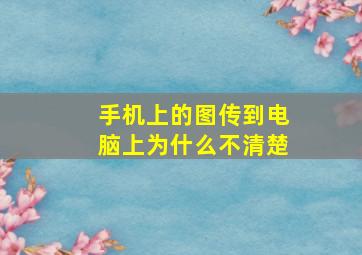 手机上的图传到电脑上为什么不清楚