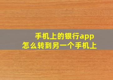 手机上的银行app怎么转到另一个手机上