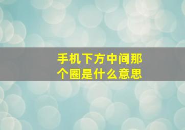 手机下方中间那个圈是什么意思