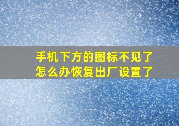 手机下方的图标不见了怎么办恢复出厂设置了