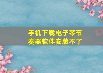 手机下载电子琴节奏器软件安装不了