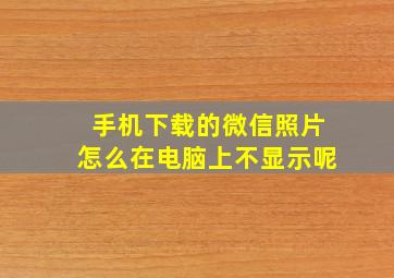 手机下载的微信照片怎么在电脑上不显示呢