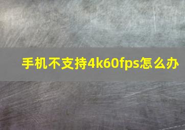 手机不支持4k60fps怎么办