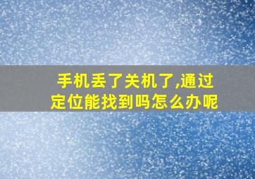 手机丢了关机了,通过定位能找到吗怎么办呢