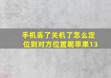 手机丢了关机了怎么定位到对方位置呢苹果13