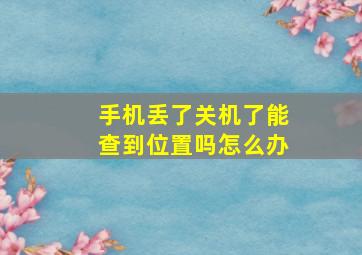 手机丢了关机了能查到位置吗怎么办