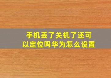 手机丢了关机了还可以定位吗华为怎么设置