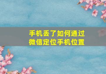 手机丢了如何通过微信定位手机位置