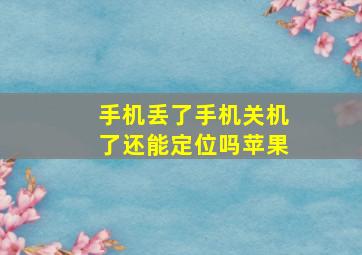 手机丢了手机关机了还能定位吗苹果