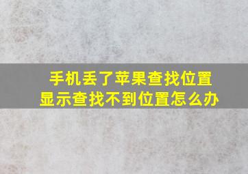 手机丢了苹果查找位置显示查找不到位置怎么办