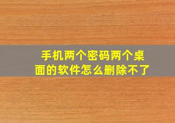 手机两个密码两个桌面的软件怎么删除不了