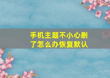 手机主题不小心删了怎么办恢复默认