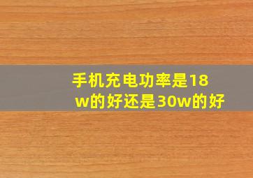 手机充电功率是18w的好还是30w的好