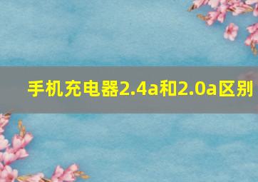 手机充电器2.4a和2.0a区别