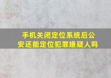 手机关闭定位系统后公安还能定位犯罪嫌疑人吗