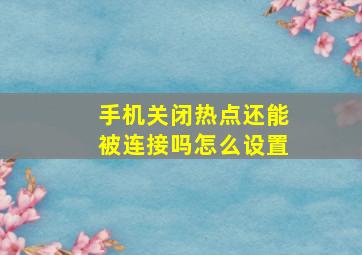 手机关闭热点还能被连接吗怎么设置