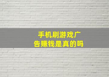 手机刷游戏广告赚钱是真的吗