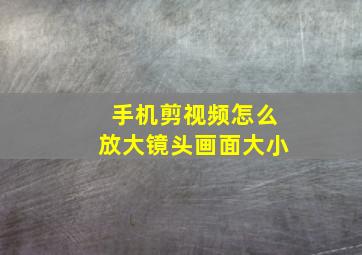 手机剪视频怎么放大镜头画面大小