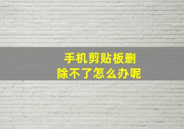 手机剪贴板删除不了怎么办呢