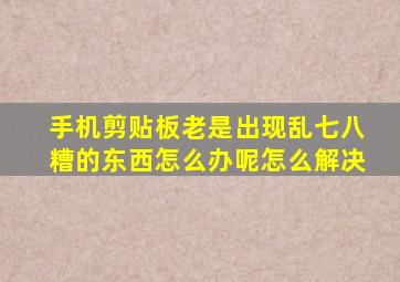 手机剪贴板老是出现乱七八糟的东西怎么办呢怎么解决