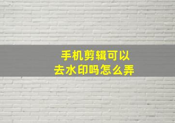 手机剪辑可以去水印吗怎么弄