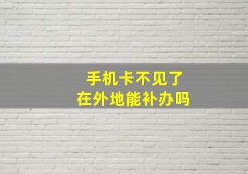 手机卡不见了在外地能补办吗