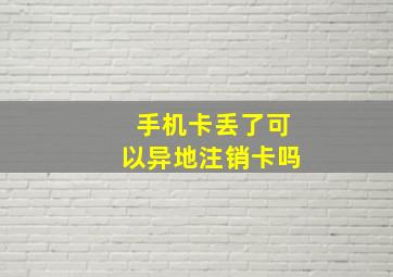 手机卡丢了可以异地注销卡吗