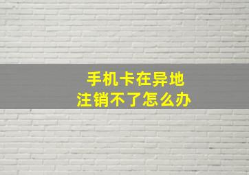 手机卡在异地注销不了怎么办