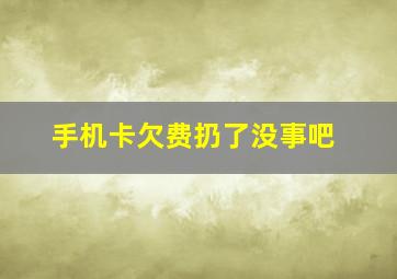 手机卡欠费扔了没事吧